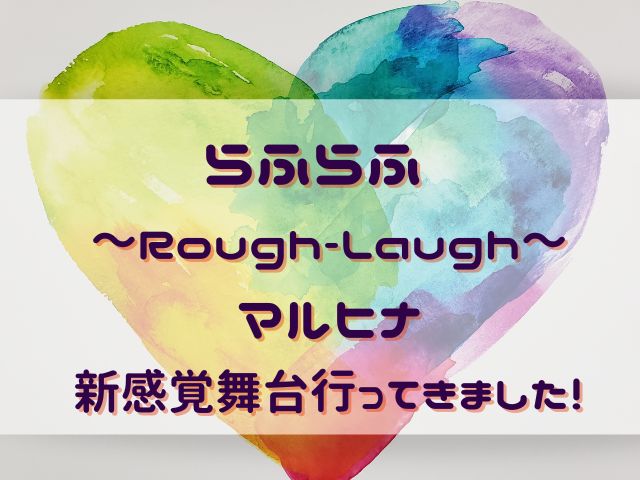 らふらふ ～Rough-Laugh～レポ！まるひな新感覚舞台行ってきました